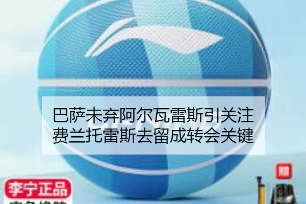 巴萨未弃阿尔瓦雷斯引关注 费兰托雷斯去留成转会关键