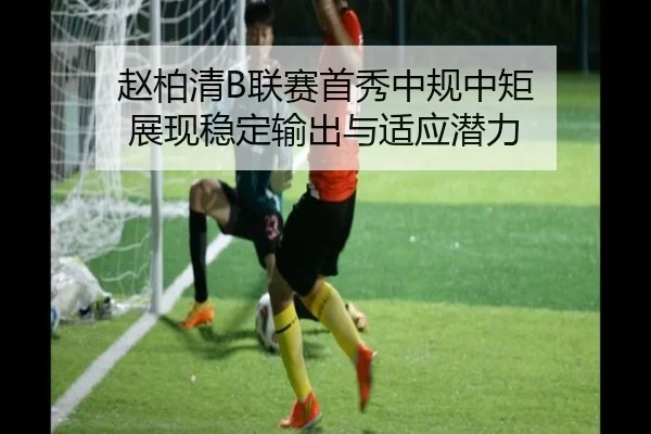 赵柏清B联赛首秀中规中矩 展现稳定输出与适应潜力