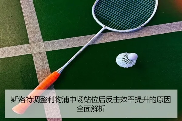 斯洛特调整利物浦中场站位后反击效率提升的原因全面解析